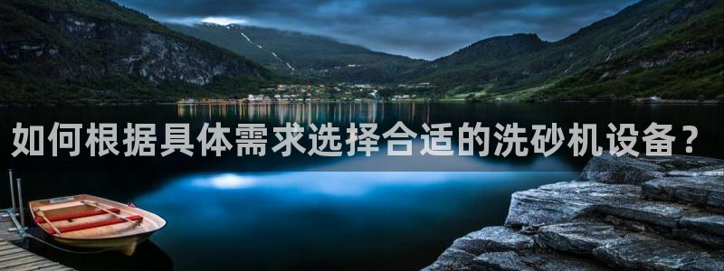 顺盈2娱乐登录平台：如何根据具体需求选择合适的洗砂机设备？
