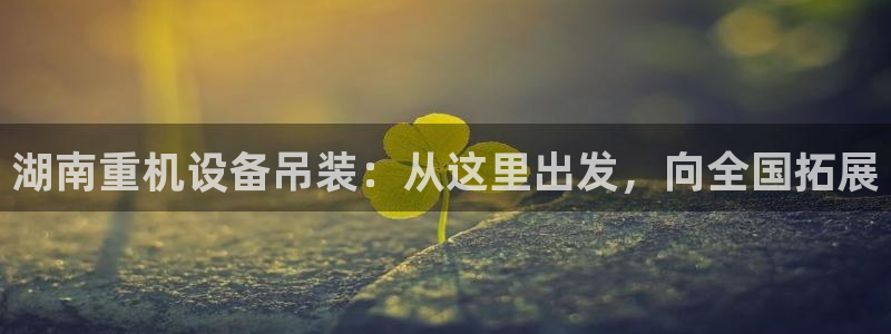 顺盈娱乐是什么：湖南重机设备吊装：从这里出发，向全国拓展