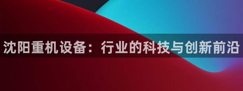 顺盈娱乐招商下原判官333OO：沈阳重机设备：行业的科技与创