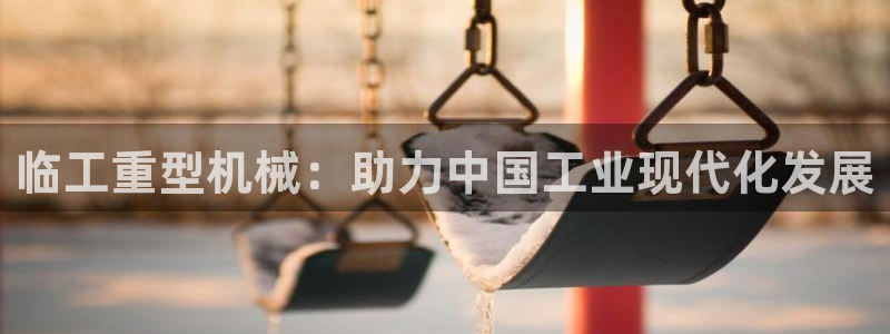 顺盈娱乐主管联天神779O3：临工重型机械：助力中国工业现代