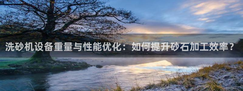 顺盈娱乐官网下载：洗砂机设备重量与性能优化：如何提升砂石加工