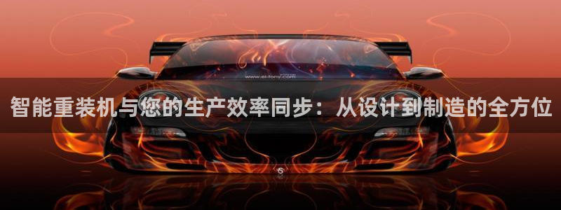 顺盈娱乐注册：智能重装机与您的生产效率同步：从设计到制造的全