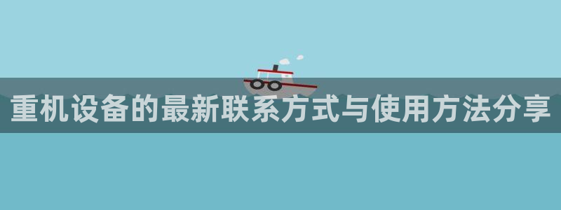 顺盈娱乐开户注册：重机设备的最新联系方式与使用方法分享