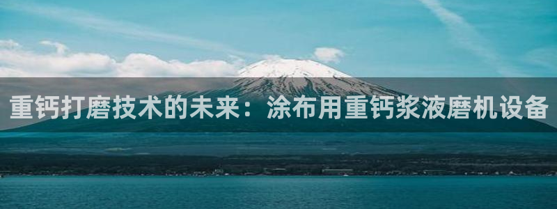 顺盈娱乐滴qv382223：重钙打磨技术的未来：涂布用重钙浆