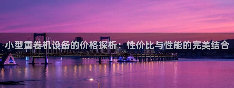 顺盈娱乐招商左原判官333OO：小型重卷机设备的价格探析：性