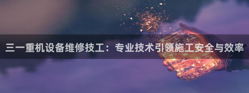 顺盈娱乐代理怎么样知乎：三一重机设备维修技工：专业技术引领施