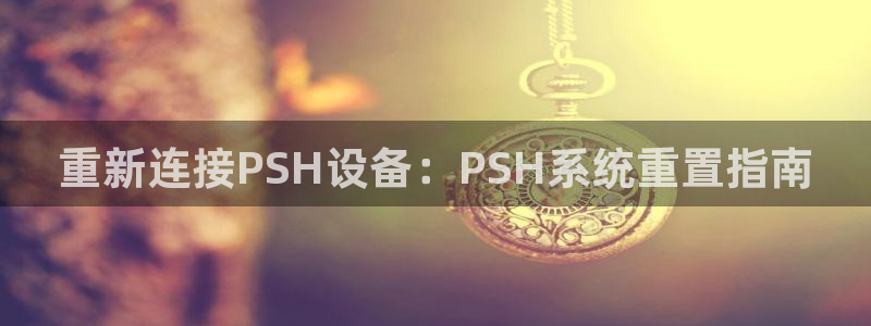 顺盈娱乐注册：重新连接PSH设备：PSH系统重置指南