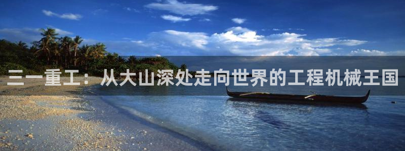 顺盈娱乐主管怎么样：三一重工：从大山深处走向世界的工程机械王