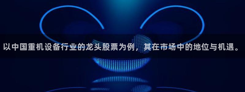 顺盈娱乐彩票怎么样：以中国重机设备行业的龙头股票为例，其在市