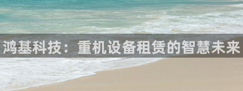 顺盈娱乐平台下载安装：鸿基科技：重机设备租赁的智慧未来