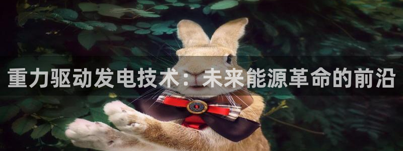 顺盈娱乐注册登录地址：重力驱动发电技术：未来能源革命的前沿