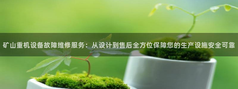 顺盈娱乐注册问一问：矿山重机设备故障维修服务：从设计到售后全