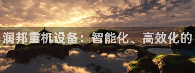 顺盈娱乐平台代理多少钱：润邦重机设备：智能化、高效化的