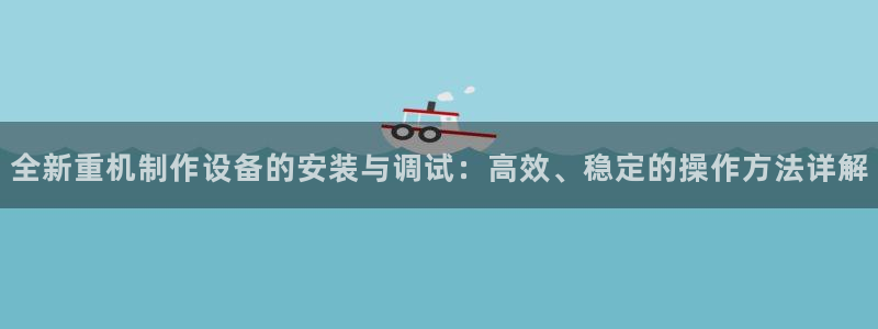 顺盈娱乐招商：全新重机制作设备的安装与调试：高效、稳定的操作