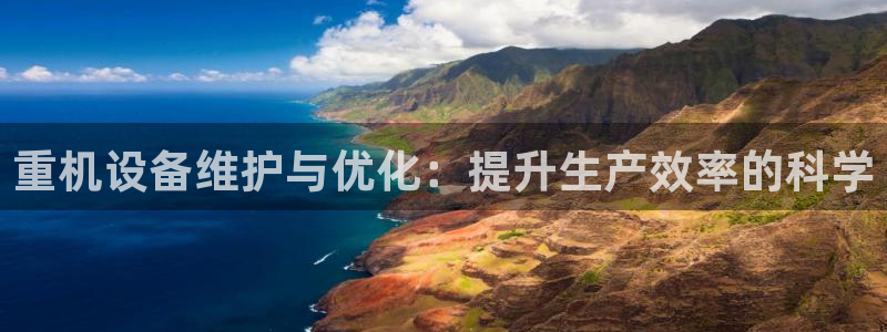 顺盈2娱乐平台注册：重机设备维护与优化：提升生产效率的科学