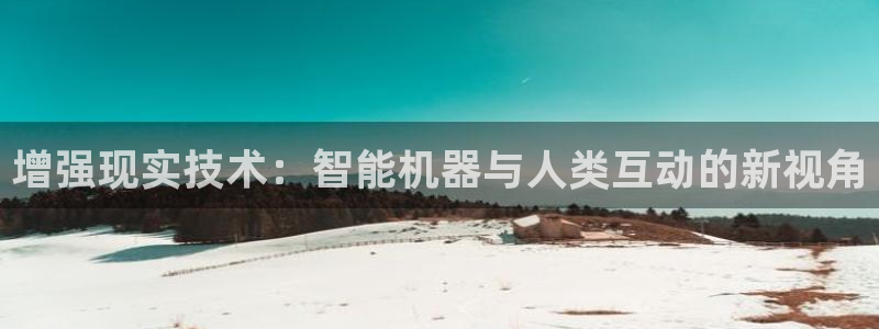 顺盈娱乐登录平台是什么：增强现实技术：智能机器与人类互动的新